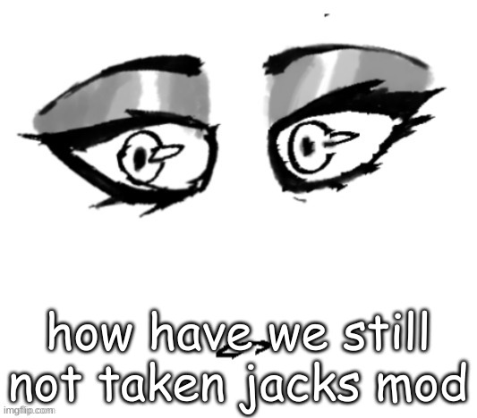 just asking | how have we still not taken jacks mod | image tagged in 3 | made w/ Imgflip meme maker