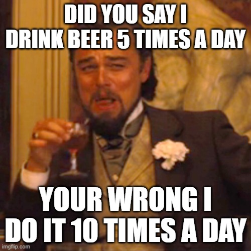 Laughing Leo | DID YOU SAY I DRINK BEER 5 TIMES A DAY; YOUR WRONG I DO IT 10 TIMES A DAY | image tagged in memes,laughing leo | made w/ Imgflip meme maker