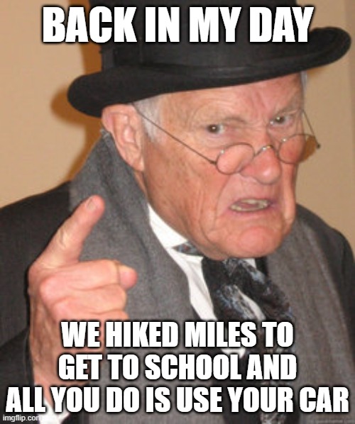 Back In My Day | BACK IN MY DAY; WE HIKED MILES TO GET TO SCHOOL AND ALL YOU DO IS USE YOUR CAR | image tagged in memes,back in my day | made w/ Imgflip meme maker