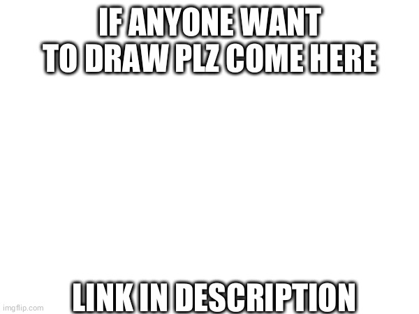 my new stream | IF ANYONE WANT TO DRAW PLZ COME HERE; LINK IN DESCRIPTION | made w/ Imgflip meme maker