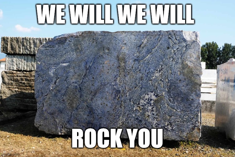 Rock You | WE WILL WE WILL; ROCK YOU | image tagged in a big rock,funny memes | made w/ Imgflip meme maker