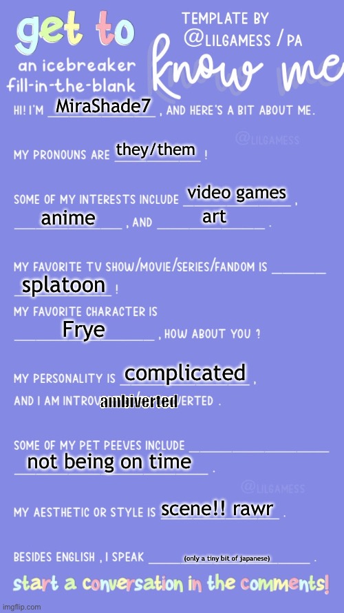 pluhh redoing this thing | MiraShade7; they/them; video games; art; anime; splatoon; Frye; complicated; ambiverted; not being on time; scene!! rawr; (only a tiny bit of japanese) | image tagged in get to know fill in the blank | made w/ Imgflip meme maker