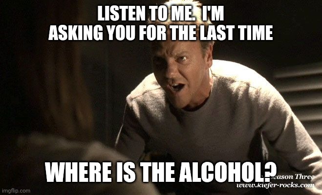 Where is it? | LISTEN TO ME.  I'M ASKING YOU FOR THE LAST TIME; WHERE IS THE ALCOHOL? | image tagged in jack bauer shouting,funny memes | made w/ Imgflip meme maker