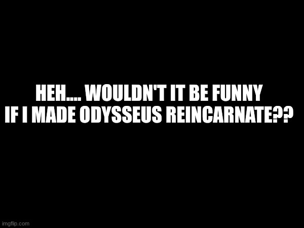 Unrelated, but I might do something with Soul this week or next week | HEH.... WOULDN'T IT BE FUNNY IF I MADE ODYSSEUS REINCARNATE?? | made w/ Imgflip meme maker