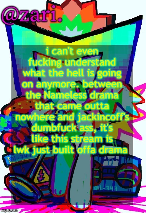zari.'s femtanyl temp (ty mini_soda) | i can't even fucking understand what the hell is going on anymore. between the Nameless drama that came outta nowhere and jackincoff's dumbfuck ass, it's like this stream is lwk just built offa drama | image tagged in zari 's femtanyl temp ty mini_soda | made w/ Imgflip meme maker