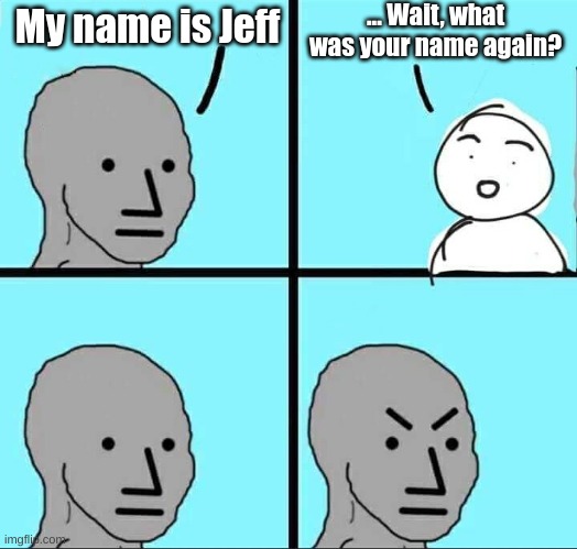 My name isn't Jeff, though... | ... Wait, what was your name again? My name is Jeff | image tagged in npc meme,jeff,fresh memes,mems,ha ha tags go brr | made w/ Imgflip meme maker