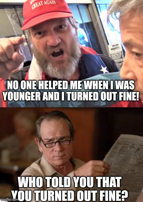 NO ONE HELPED ME WHEN I WAS YOUNGER AND I TURNED OUT FINE! WHO TOLD YOU THAT YOU TURNED OUT FINE? | image tagged in angry trump supporter,no country for old men tommy lee jones | made w/ Imgflip meme maker