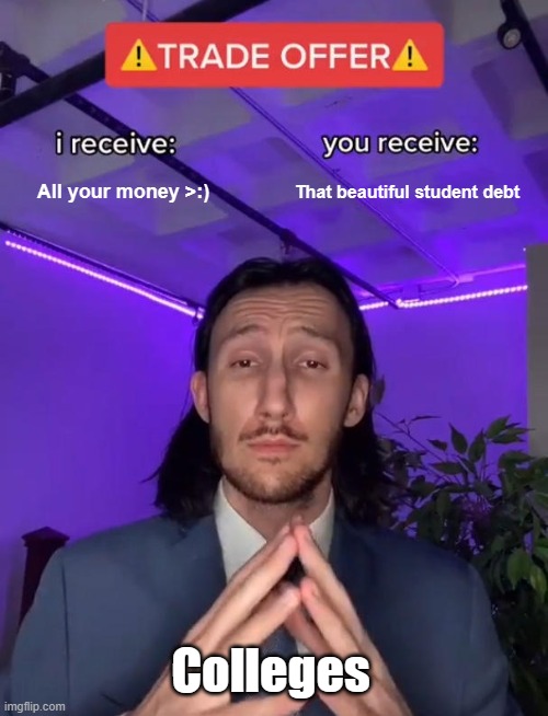 If colleges were being straightforward | All your money >:); That beautiful student debt; Colleges | image tagged in trade offer,memes,college,education,scammers,debt | made w/ Imgflip meme maker