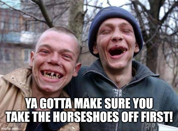 No teeth | YA GOTTA MAKE SURE YOU TAKE THE HORSESHOES OFF FIRST! | image tagged in no teeth | made w/ Imgflip meme maker