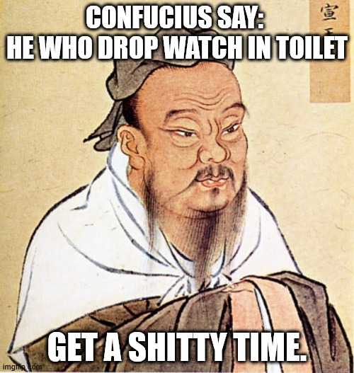 Confucius and the watch | CONFUCIUS SAY: 
HE WHO DROP WATCH IN TOILET; GET A SHITTY TIME. | image tagged in confucius says | made w/ Imgflip meme maker