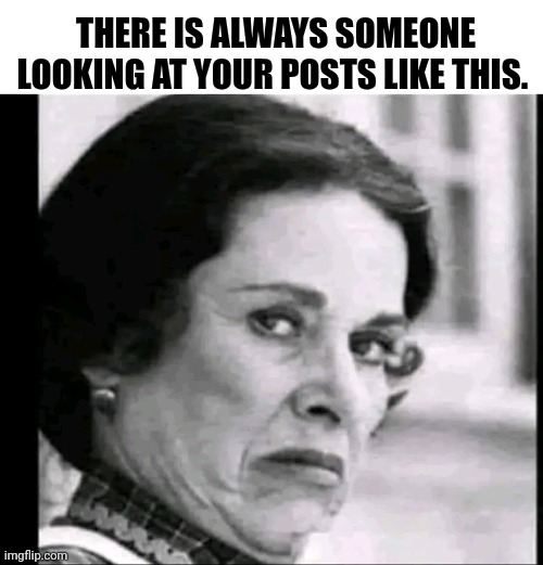 There Is Always Someone Looking At Your Posts Like This. | THERE IS ALWAYS SOMEONE LOOKING AT YOUR POSTS LIKE THIS. | image tagged in chris joines | made w/ Imgflip meme maker