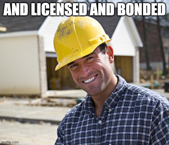 contractor | AND LICENSED AND BONDED | image tagged in contractor | made w/ Imgflip meme maker