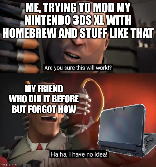 Are you sure this will work!? Ha ha,I have no idea | ME, TRYING TO MOD MY NINTENDO 3DS XL WITH HOMEBREW AND STUFF LIKE THAT; MY FRIEND WHO DID IT BEFORE BUT FORGOT HOW | image tagged in are you sure this will work ha ha i have no idea | made w/ Imgflip meme maker