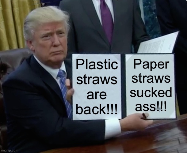 Straws | Paper straws sucked ass!!! Plastic straws are back!!! | image tagged in memes,trump bill signing,plastic straws,politics,political meme | made w/ Imgflip meme maker