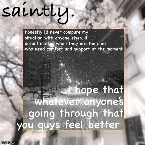 :( sorry guys this drama is so sad | honestly i’d never compare my situation with anyone else’s, it dosent matter when they are the ones who need comfort and support at the moment. i hope that whatever anyone’s going through that you guys feel better | image tagged in my template | made w/ Imgflip meme maker