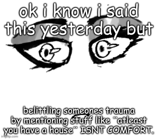 <3 | ok i know i said this yesterday but; belittling someones trauma by mentioning stuff like ¨atleast you have a house¨ ISNT COMFORT. | image tagged in 3 | made w/ Imgflip meme maker