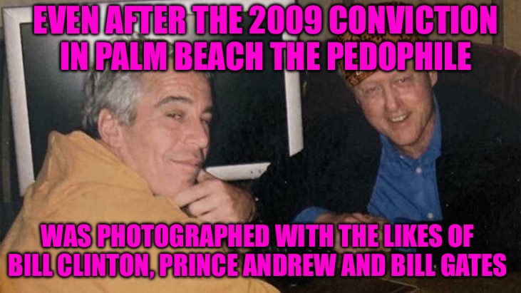 Epstein | EVEN AFTER THE 2009 CONVICTION IN PALM BEACH THE PEDOPHILE; WAS PHOTOGRAPHED WITH THE LIKES OF  BILL CLINTON, PRINCE ANDREW AND BILL GATES | image tagged in epstein clinton memes,epstein,jeffrey epstein,scumbag hollywood,political memes,political meme | made w/ Imgflip meme maker