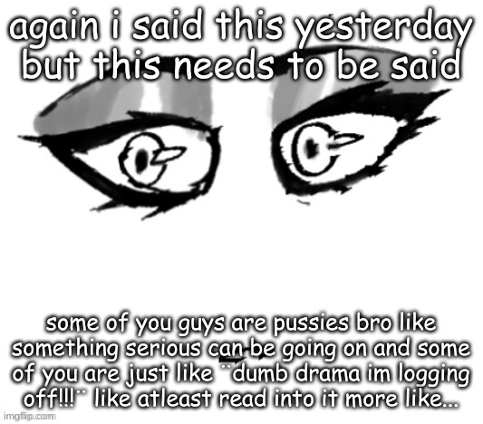 some is understandable but like jeez | again i said this yesterday but this needs to be said; some of you guys are pussies bro like something serious can be going on and some of you are just like ¨dumb drama im logging off!!!¨ like atleast read into it more like... | made w/ Imgflip meme maker