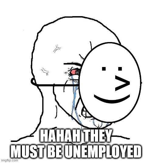 Pretending To Be Happy, Hiding Crying Behind A Mask | HAHAH THEY MUST BE UNEMPLOYED | image tagged in pretending to be happy hiding crying behind a mask | made w/ Imgflip meme maker