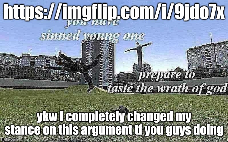 you have sinned young one v2 | https://imgflip.com/i/9jdo7x; ykw I completely changed my stance on this argument tf you guys doing | image tagged in you have sinned young one v2 | made w/ Imgflip meme maker