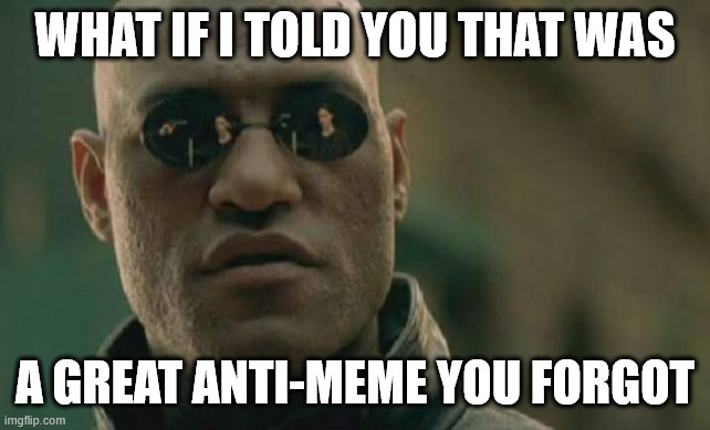 it was like an anti- meme who's own contrarity was nullified | WHAT IF I TOLD YOU THAT WAS; A GREAT ANTI-MEME YOU FORGOT | image tagged in memes,matrix morpheus | made w/ Imgflip meme maker