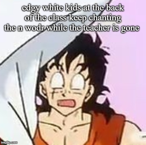 whajajhajajjajdjhaakjshajaa?????!????$?×??#?$**×??? | edgy white kids at the back of the class keep chanting the n wodr while the teacher is gone | image tagged in whajajhajajjajdjhaakjshajaa | made w/ Imgflip meme maker