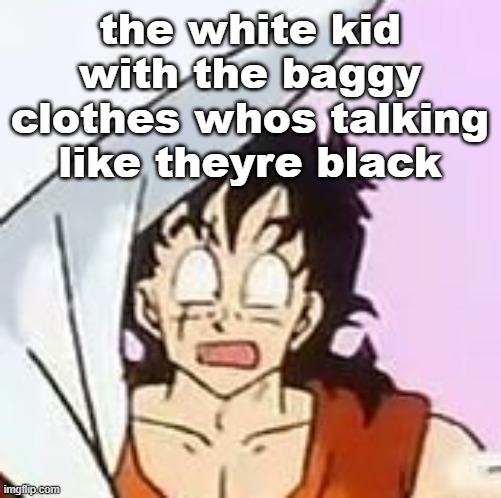 whajajhajajjajdjhaakjshajaa?????!????$?×??#?$**×??? | the white kid with the baggy clothes whos talking like theyre black | image tagged in whajajhajajjajdjhaakjshajaa | made w/ Imgflip meme maker