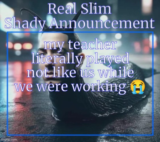 no joke | my teacher literally played not like us while we were working 😭 | image tagged in real slim shady announcement temp,chat | made w/ Imgflip meme maker