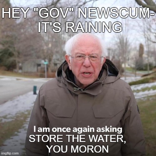 Bernie I Am Once Again Asking For Your Support Meme | HEY "GOV" NEWSCUM-
 IT'S RAINING; STORE THE WATER,
YOU MORON | image tagged in memes,bernie i am once again asking for your support | made w/ Imgflip meme maker