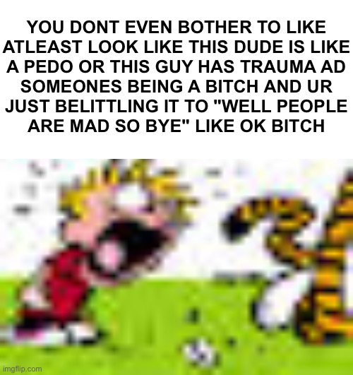 Calvin And Hobbes "You can't DO THAT!" | YOU DONT EVEN BOTHER TO LIKE
ATLEAST LOOK LIKE THIS DUDE IS LIKE
A PEDO OR THIS GUY HAS TRAUMA AD
SOMEONES BEING A BITCH AND UR
JUST BELITTLING IT TO "WELL PEOPLE
ARE MAD SO BYE" LIKE OK BITCH | image tagged in calvin and hobbes you can't do that | made w/ Imgflip meme maker