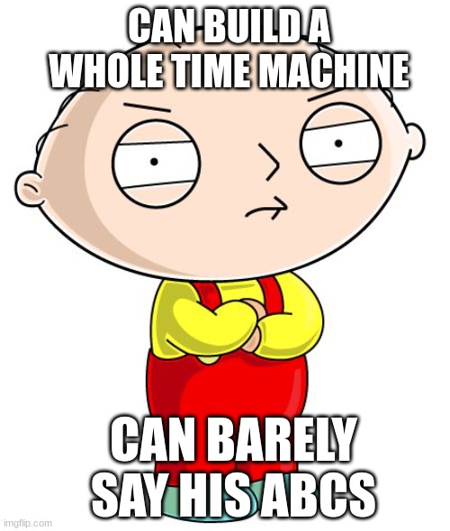 Real? | CAN BUILD A WHOLE TIME MACHINE; CAN BARELY SAY HIS ABCS | image tagged in stewie griffin,family guy,funny memes,funny,fun | made w/ Imgflip meme maker