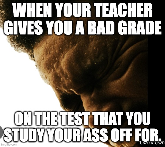 this how i feel about tests in school nowadays. | WHEN YOUR TEACHER GIVES YOU A BAD GRADE; ON THE TEST THAT YOU STUDY YOUR ASS OFF FOR. | image tagged in the weeknd | made w/ Imgflip meme maker