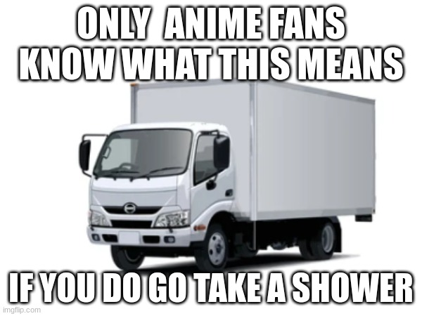 truck | ONLY  ANIME FANS KNOW WHAT THIS MEANS; IF YOU DO GO TAKE A SHOWER | image tagged in truck | made w/ Imgflip meme maker