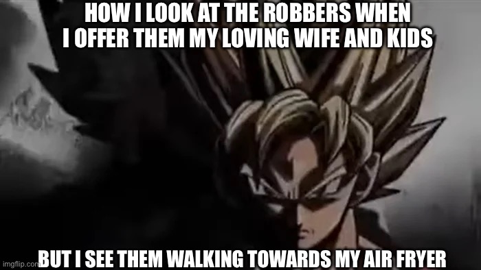 Air fryer | HOW I LOOK AT THE ROBBERS WHEN I OFFER THEM MY LOVING WIFE AND KIDS; BUT I SEE THEM WALKING TOWARDS MY AIR FRYER | image tagged in goku staring | made w/ Imgflip meme maker