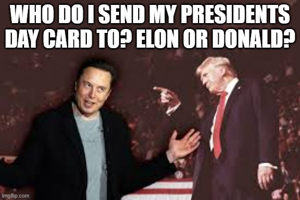Who do I send a President's Day card to? Donald Trump or Elon Musk? | WHO DO I SEND MY PRESIDENTS DAY CARD TO? ELON OR DONALD? | image tagged in political humor,funny,fun,donald trump,elon musk,political meme | made w/ Imgflip meme maker