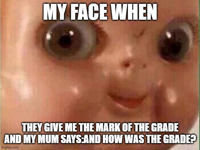 Creepy doll | MY FACE WHEN; THEY GIVE ME THE MARK OF THE GRADE AND MY MUM SAYS:AND HOW WAS THE GRADE? | image tagged in creepy doll | made w/ Imgflip meme maker