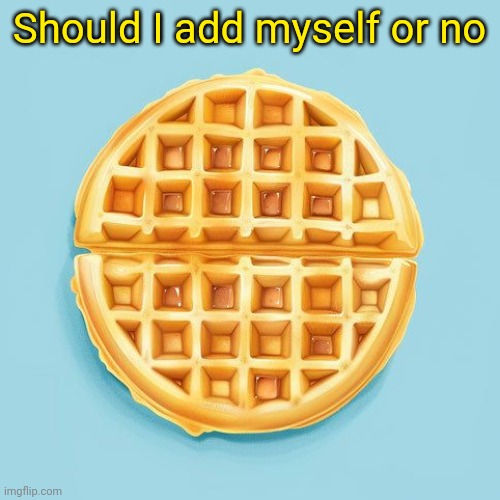 Waffle | Should I add myself or no | image tagged in waffle | made w/ Imgflip meme maker