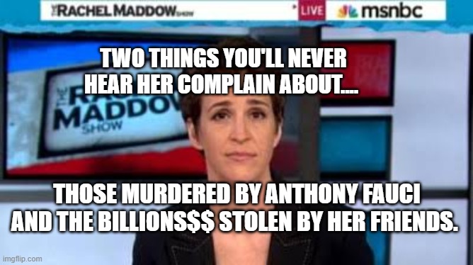 MSNBC news | TWO THINGS YOU'LL NEVER HEAR HER COMPLAIN ABOUT.... THOSE MURDERED BY ANTHONY FAUCI AND THE BILLIONS$$ STOLEN BY HER FRIENDS. | image tagged in msnbc news | made w/ Imgflip meme maker