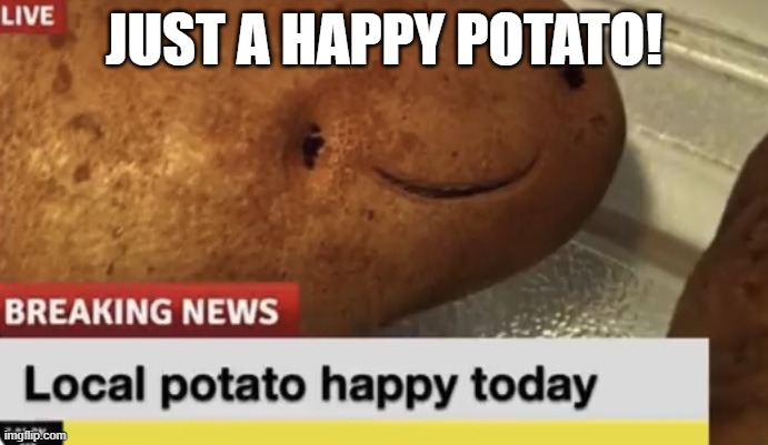 Local Potato happy today | JUST A HAPPY POTATO! | image tagged in local potato happy today | made w/ Imgflip meme maker