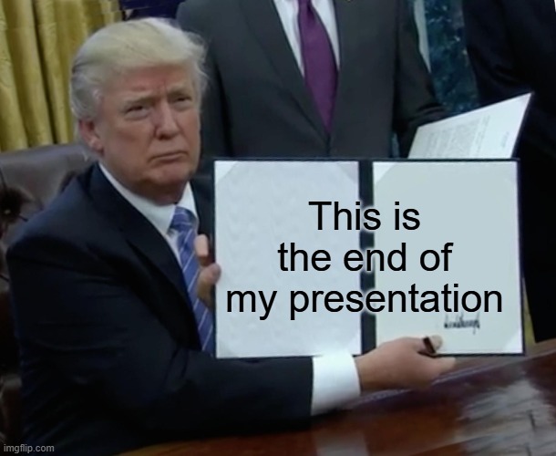 Trump Bill Signing | This is the end of my presentation | image tagged in memes,trump bill signing | made w/ Imgflip meme maker