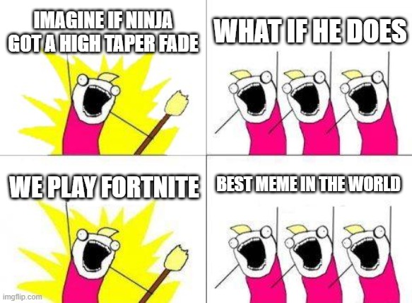 What Do We Want Meme | IMAGINE IF NINJA GOT A HIGH TAPER FADE; WHAT IF HE DOES; BEST MEME IN THE WORLD; WE PLAY FORTNITE | image tagged in memes,what do we want | made w/ Imgflip meme maker