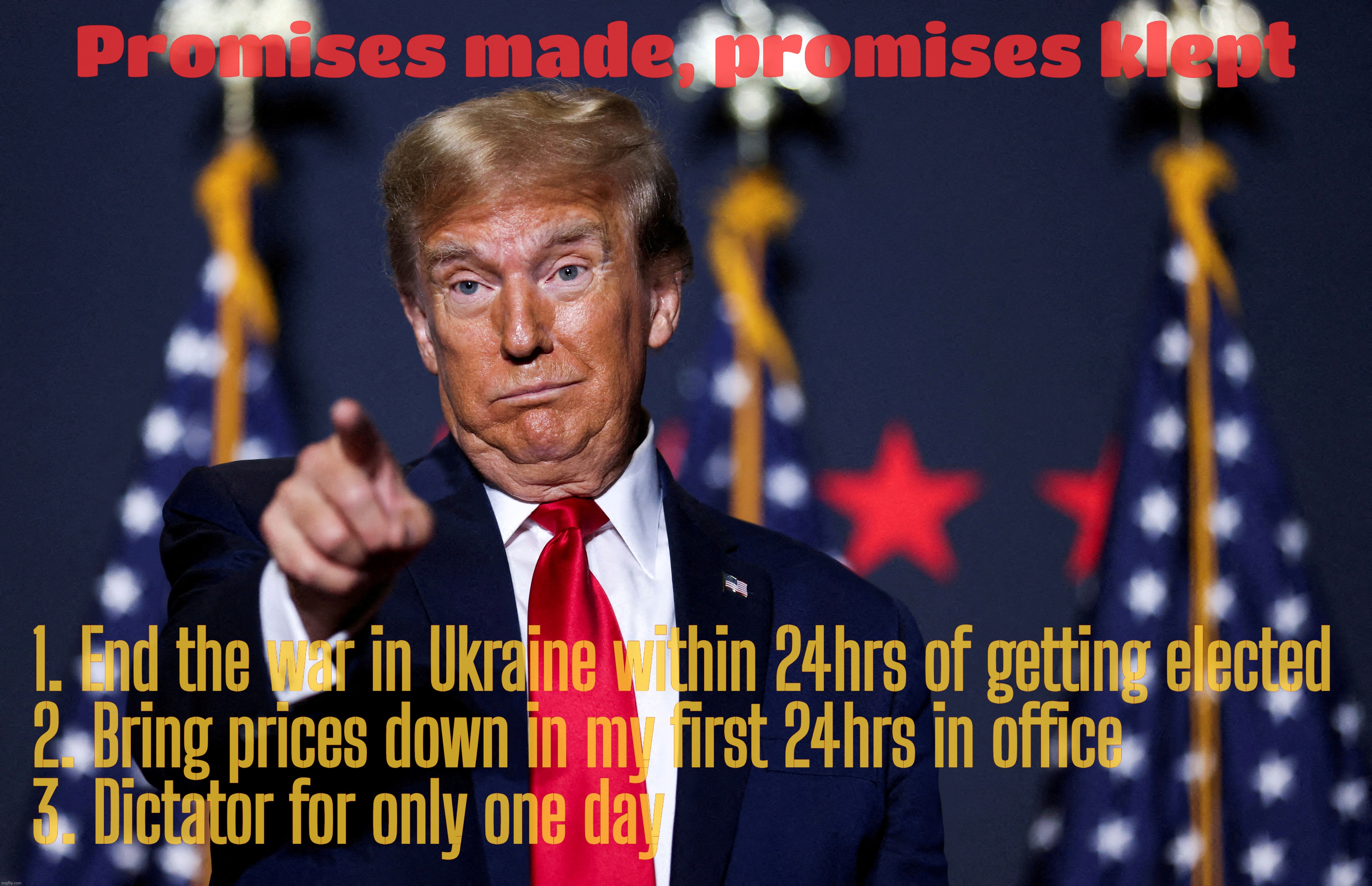 Promises in the kleptocracy,,, | Promises made, promises klept; 1. End the war in Ukraine within 24hrs of getting elected
2. Bring prices down in my first 24hrs in office
3. Dictator for only one day | image tagged in donald trump,promises promises,campaign promises not kept,shocker,magat idiocracy,because children like stories | made w/ Imgflip meme maker