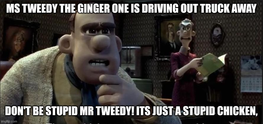 MS TWEEDY THE GINGER ONE IS DRIVING OUT TRUCK AWAY DON'T BE STUPID MR TWEEDY! ITS JUST A STUPID CHICKEN, | image tagged in those chickens are up to something | made w/ Imgflip meme maker