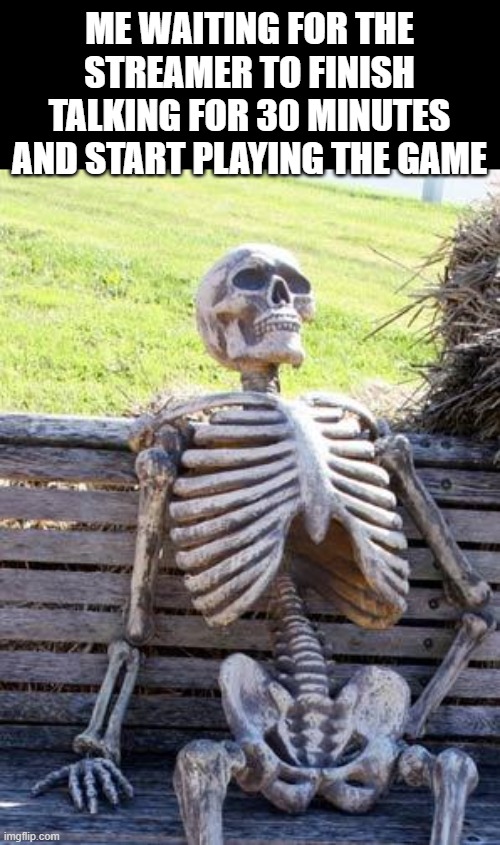 I hate it when they go on and on and 80 percent of the stream was them talking and the rest was the game they barely even played | ME WAITING FOR THE STREAMER TO FINISH TALKING FOR 30 MINUTES AND START PLAYING THE GAME | image tagged in memes,waiting skeleton,funny,relatable,streaming,streams | made w/ Imgflip meme maker