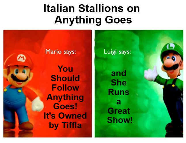 {meme template} Italian Stallions Say [HQ] {meme template} | Italian Stallions on 

Anything Goes; You 

Should 

Follow 

Anything 

Goes! 

It's Owned 

by Tiffla; and 

She 

Runs 

a 

Great 

Show! | image tagged in italian stallions say hq,luigi,mario,compare and contrast,point and counterpoint,anything goes | made w/ Imgflip meme maker