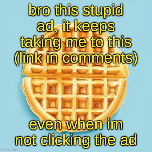 Waffle | bro this stupid ad, it keeps taking me to this (link in comments); even when im not clicking the ad | image tagged in waffle | made w/ Imgflip meme maker