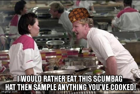 Angry Chef Gordon Ramsay | I WOULD RATHER EAT THIS SCUMBAG HAT THEN SAMPLE ANYTHING YOU'VE COOKED! | image tagged in memes,angry chef gordon ramsay,scumbag | made w/ Imgflip meme maker