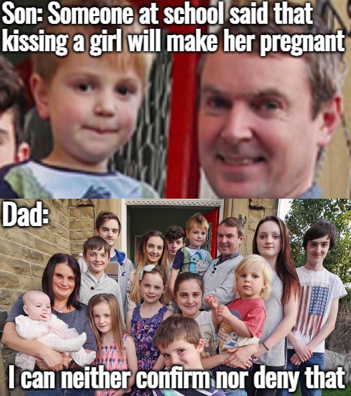 Son: Someone at school said that kissing a girl will make her pregnant; Dad:; I can neither confirm nor deny that | image tagged in funny,memes | made w/ Imgflip meme maker