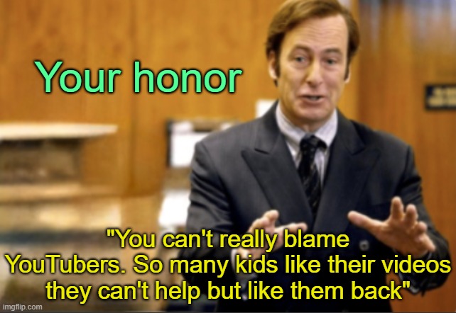 . | Your honor; "You can't really blame YouTubers. So many kids like their videos they can't help but like them back" | image tagged in saul goodman defending | made w/ Imgflip meme maker