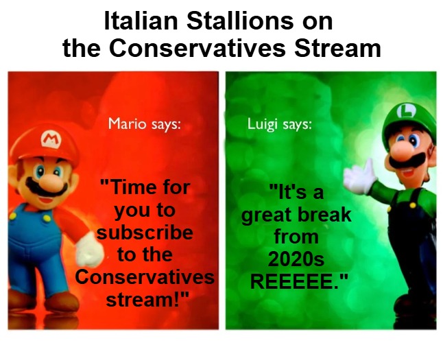 {meme template} Italian Stallions Say [HQ] {meme template} | Italian Stallions on 

the Conservatives Stream; "Time for 

you to 

subscribe 

to the 

Conservatives 

stream!"; "It's a 

great break 

from 

2020s 

REEEEE." | image tagged in italian stallions say hq,luigi vs mario,mario vs luigi,comparisons,contrasts,conservatives | made w/ Imgflip meme maker